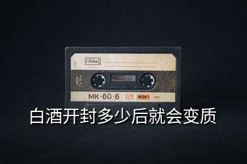 白酒開封多少后就會(huì)變質(zhì)