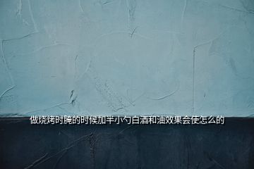 做燒烤時腌的時候加半小勺白酒和油效果會使怎么的
