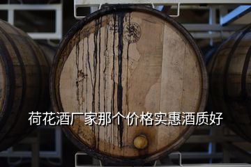 荷花酒廠家那個價格實惠酒質(zhì)好