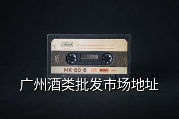 廣州酒類批發(fā)市場地址