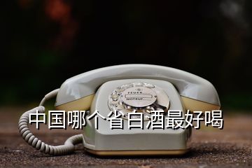 中國哪個(gè)省白酒最好喝