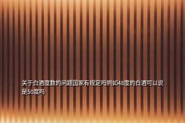 關(guān)于白酒度數(shù)的問題國家有規(guī)定嗎例如48度的白酒可以說是50度嗎