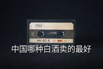 中國(guó)哪種白酒賣(mài)的最好