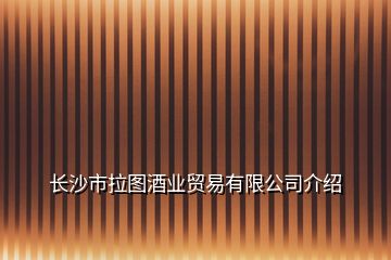 長(zhǎng)沙市拉圖酒業(yè)貿(mào)易有限公司介紹