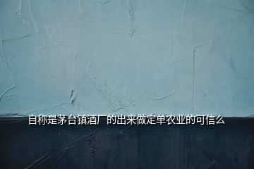 自稱是茅臺(tái)鎮(zhèn)酒廠的出來(lái)做定單農(nóng)業(yè)的可信么