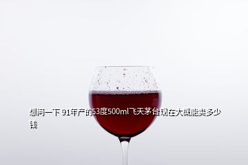 想問(wèn)一下 91年產(chǎn)的53度500ml飛天茅臺(tái)現(xiàn)在大概能賣(mài)多少錢(qián)