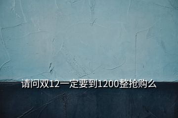 請(qǐng)問雙12一定要到1200整搶購么