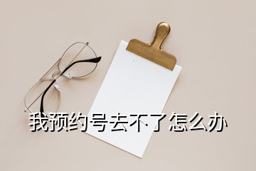 我預(yù)約號去不了怎么辦