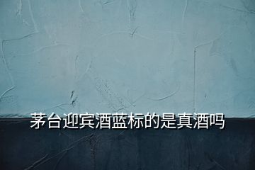 茅臺(tái)迎賓酒藍(lán)標(biāo)的是真酒嗎