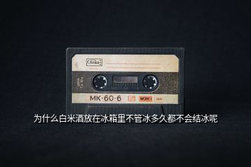 為什么白米酒放在冰箱里不管冰多久都不會(huì)結(jié)冰呢