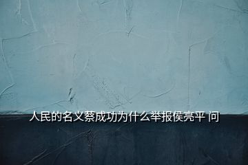 人民的名義蔡成功為什么舉報(bào)侯亮平 問