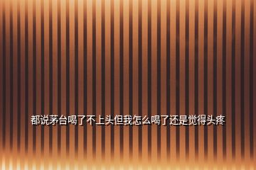 都說茅臺喝了不上頭但我怎么喝了還是覺得頭疼