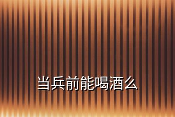 當(dāng)兵前能喝酒么