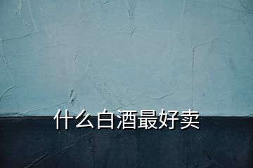 什么白酒最好賣(mài)