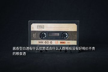 醬香型白酒有什么優(yōu)勢(shì)適合什么人群喝有沒有好喝價(jià)不貴的糧食酒