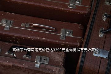高端茅臺(tái)葡萄酒定價(jià)已達(dá)3299元盒你覺(jué)得有無(wú)收藏價(jià)值