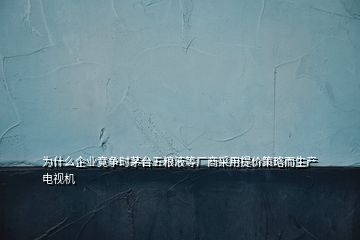 為什么企業(yè)競爭時茅臺五糧液等廠商采用提價策略而生產(chǎn)電視機