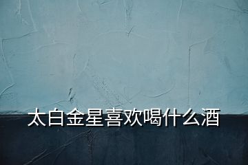 太白金星喜歡喝什么酒