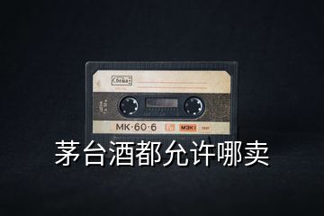 茅臺(tái)酒都允許哪賣