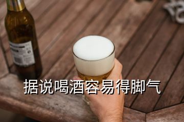 據(jù)說(shuō)喝酒容易得腳氣