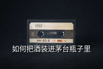 如何把酒裝進茅臺瓶子里