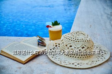 過(guò)年送什么白酒更合適呢大家來(lái)幫忙出出主意