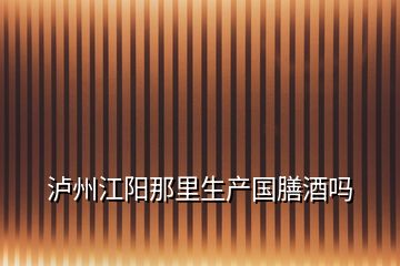 瀘州江陽(yáng)那里生產(chǎn)國(guó)膳酒嗎