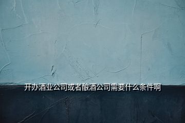 開(kāi)辦酒業(yè)公司或者釀酒公司需要什么條件啊