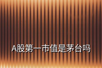 A股第一市值是茅臺(tái)嗎