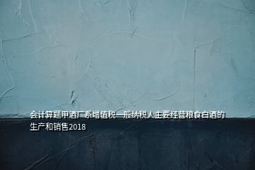 會(huì)計(jì)算題甲酒廠系增值稅一般納稅人主要經(jīng)營糧食白酒的生產(chǎn)和銷售2018