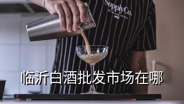 臨沂白酒批發(fā)市場在哪
