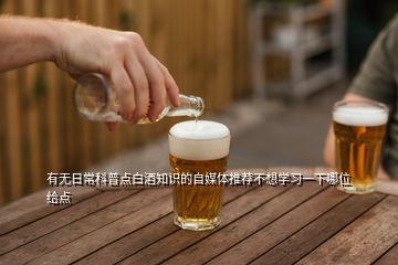 有無日常科普點白酒知識的自媒體推薦不想學習一下哪位給點