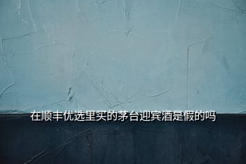 在順豐優(yōu)選里買(mǎi)的茅臺(tái)迎賓酒是假的嗎