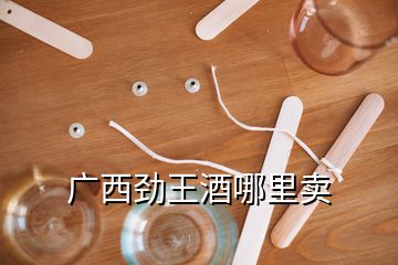 廣西勁王酒哪里賣(mài)