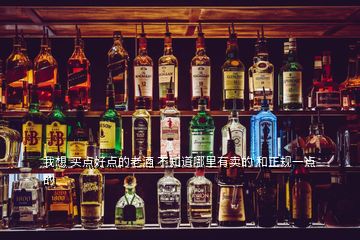 我想 買點好點的老酒 不知道哪里有賣的 和正規(guī)一點的