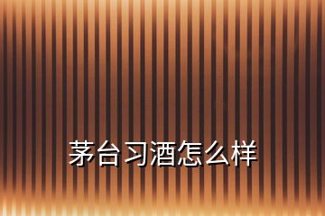 茅臺習酒怎么樣