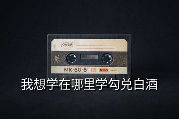 我想學在哪里學勾兌白酒