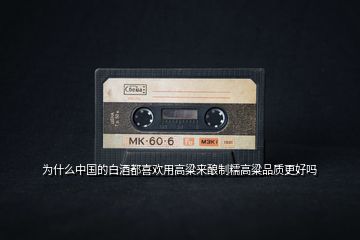 為什么中國(guó)的白酒都喜歡用高粱來(lái)釀制糯高粱品質(zhì)更好嗎