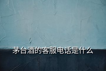 茅臺(tái)酒的客服電話是什么