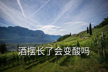 酒擺長(zhǎng)了會(huì)變酸嗎