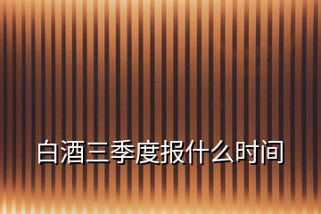 白酒三季度報什么時間