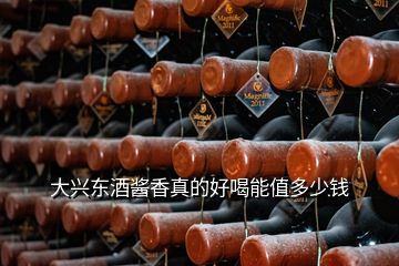 大興東酒醬香真的好喝能值多少錢(qián)