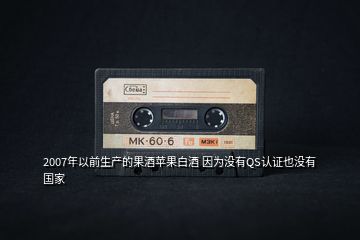 2007年以前生產(chǎn)的果酒蘋果白酒 因?yàn)闆]有QS認(rèn)證也沒有國家