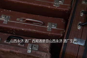 山西永濟 酒廠 西廂酒是否山西永濟 酒廠生產(chǎn)