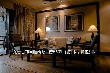 東營(yíng)百祥電腦商城二樓B506 在廈門(mén)嗎  價(jià)位如何