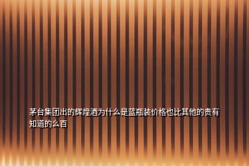 茅臺(tái)集團(tuán)出的輝煌酒為什么是藍(lán)瓶裝價(jià)格也比其他的貴有知道的么百