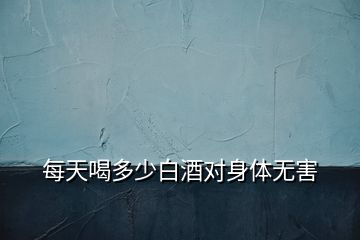 每天喝多少白酒對身體無害