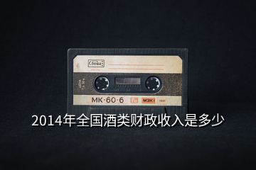 2014年全國酒類財(cái)政收入是多少
