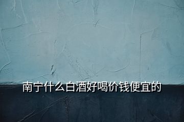 南寧什么白酒好喝價(jià)錢便宜的
