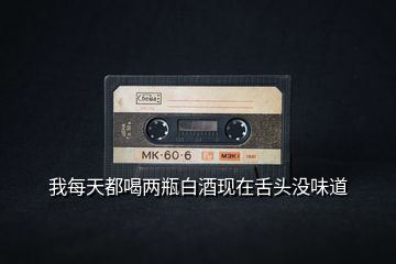 我每天都喝兩瓶白酒現(xiàn)在舌頭沒(méi)味道